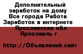 Дополнительный заработок на дому - Все города Работа » Заработок в интернете   . Ярославская обл.,Ярославль г.